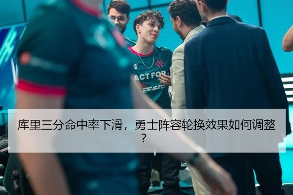 库里三分命中率下滑，勇士阵容轮换效果如何调整？