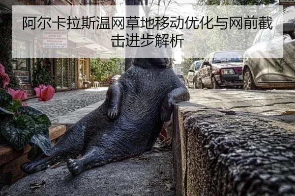 阿尔卡拉斯温网草地移动优化与网前截击进步解析