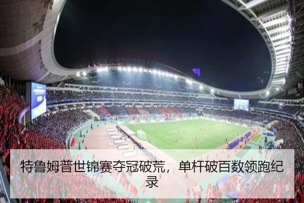 特鲁姆普世锦赛夺冠破荒，单杆破百数领跑纪录