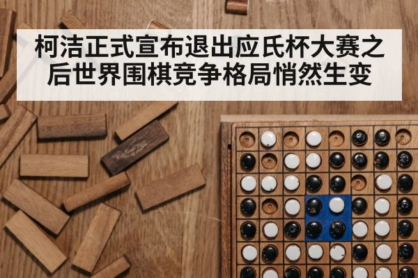 柯洁正式宣布退出应氏杯大赛之后世界围棋竞争格局悄然生变