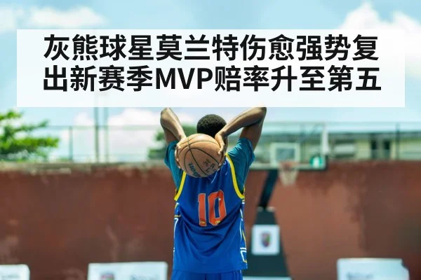 灰熊球星莫兰特伤愈强势复出新赛季MVP赔率升至第五
