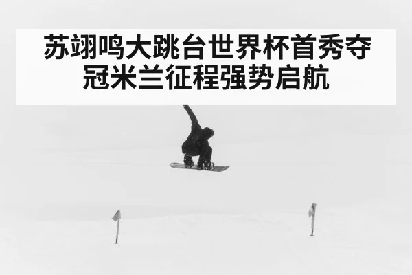 苏翊鸣大跳台世界杯首秀夺冠米兰征程强势启航
