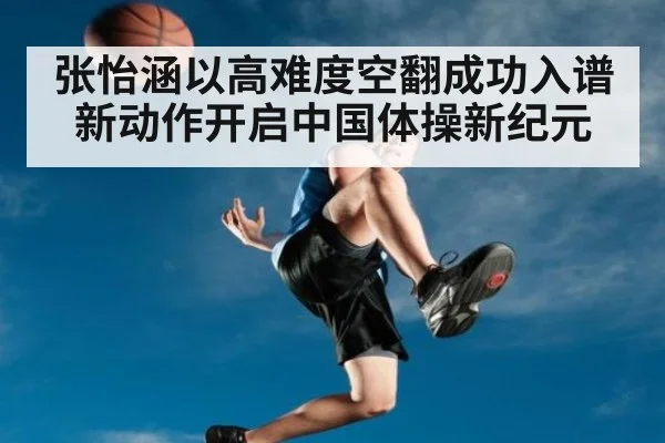 张怡涵以高难度空翻成功入谱新动作开启中国体操新纪元